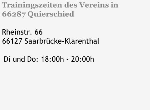 Trainingszeiten des Vereins in  66287 Quierschied   Rheinstr. 66  66127 Saarbrücke-Klarenthal    Di und Do: 18:00h - 20:00h